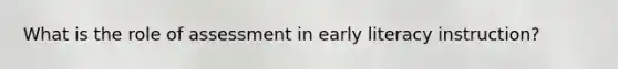 What is the role of assessment in early literacy instruction?