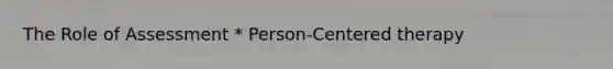 The Role of Assessment * Person-Centered therapy