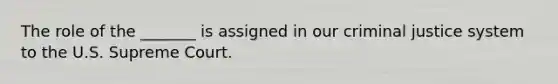 The role of the _______ is assigned in our criminal justice system to the U.S. Supreme Court.