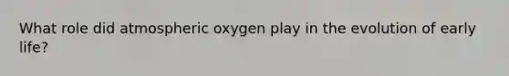 What role did atmospheric oxygen play in the evolution of early life?