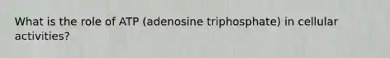 What is the role of ATP (adenosine triphosphate) in cellular activities?