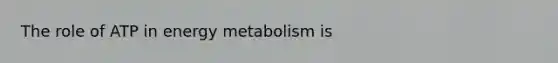 The role of ATP in energy metabolism is