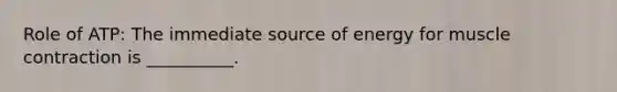 Role of ATP: The immediate source of energy for muscle contraction is __________.