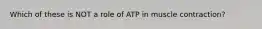 Which of these is NOT a role of ATP in muscle contraction?