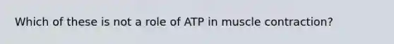 Which of these is not a role of ATP in muscle contraction?