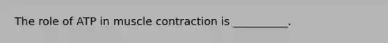 The role of ATP in muscle contraction is __________.