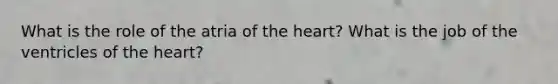 What is the role of the atria of the heart? What is the job of the ventricles of the heart?