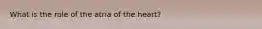 What is the role of the atria of the heart?