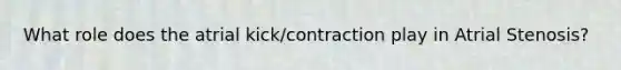 What role does the atrial kick/contraction play in Atrial Stenosis?