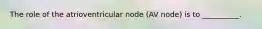 The role of the atrioventricular node (AV node) is to __________.