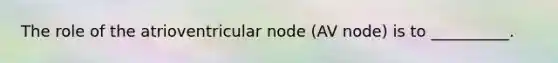The role of the atrioventricular node (AV node) is to __________.