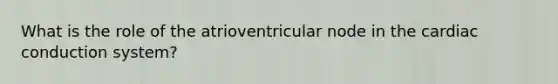 What is the role of the atrioventricular node in the cardiac conduction system?