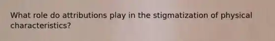 What role do attributions play in the stigmatization of physical characteristics?