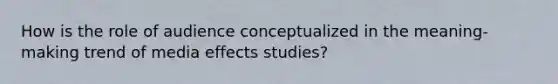 How is the role of audience conceptualized in the meaning-making trend of media effects studies?