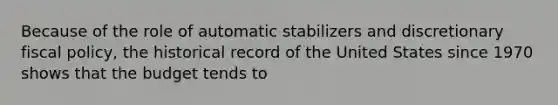 Because of the role of automatic stabilizers and discretionary fiscal policy, the historical record of the United States since 1970 shows that the budget tends to