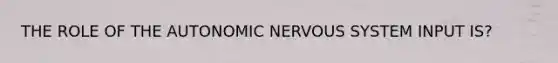 THE ROLE OF <a href='https://www.questionai.com/knowledge/kMqcwgxBsH-the-autonomic-nervous-system' class='anchor-knowledge'>the autonomic nervous system</a> INPUT IS?