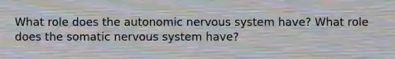 What role does the autonomic nervous system have? What role does the somatic nervous system have?