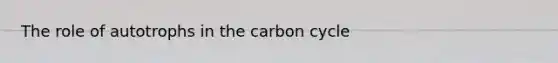 The role of autotrophs in <a href='https://www.questionai.com/knowledge/kMvxsmmBPd-the-carbon-cycle' class='anchor-knowledge'>the carbon cycle</a>