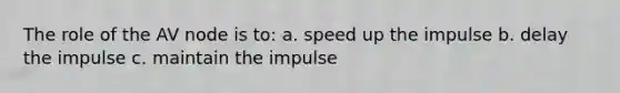 The role of the AV node is to: a. speed up the impulse b. delay the impulse c. maintain the impulse