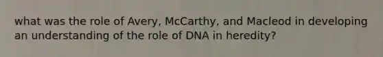 what was the role of Avery, McCarthy, and Macleod in developing an understanding of the role of DNA in heredity?