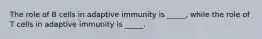 The role of B cells in adaptive immunity is _____, while the role of T cells in adaptive immunity is _____.