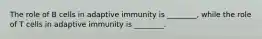 The role of B cells in adaptive immunity is ________, while the role of T cells in adaptive immunity is ________.