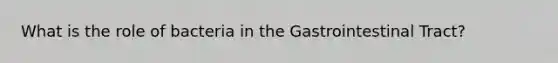 What is the role of bacteria in the Gastrointestinal Tract?