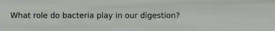 What role do bacteria play in our digestion?