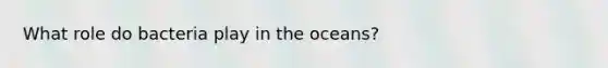 What role do bacteria play in the oceans?