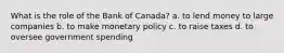 What is the role of the Bank of Canada? a. to lend money to large companies b. to make monetary policy c. to raise taxes d. to oversee government spending