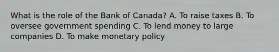 What is the role of the Bank of Canada? A. To raise taxes B. To oversee government spending C. To lend money to large companies D. To make monetary policy