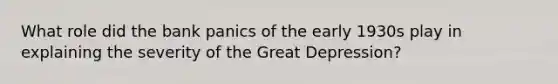 What role did the bank panics of the early 1930s play in explaining the severity of the Great​ Depression?