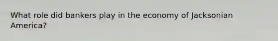 What role did bankers play in the economy of Jacksonian America?