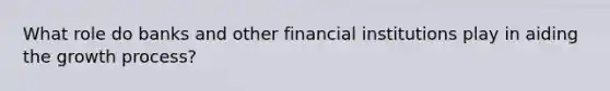 What role do banks and other financial institutions play in aiding the growth process?