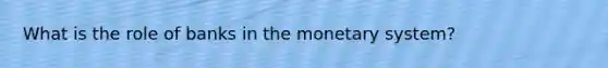 What is the role of banks in the monetary system?