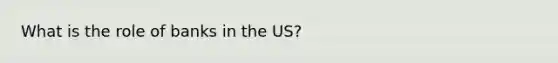 What is the role of banks in the US?