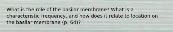 What is the role of the basilar membrane? What is a characteristic frequency, and how does it relate to location on the basilar membrane (p. 64)?