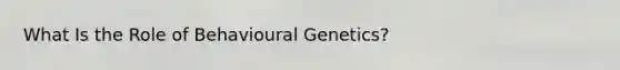 What Is the Role of Behavioural Genetics?