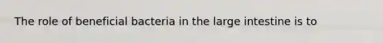 The role of beneficial bacteria in the <a href='https://www.questionai.com/knowledge/kGQjby07OK-large-intestine' class='anchor-knowledge'>large intestine</a> is to
