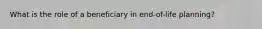 What is the role of a beneficiary in end-of-life planning?