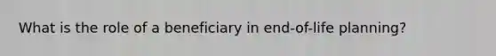What is the role of a beneficiary in end-of-life planning?