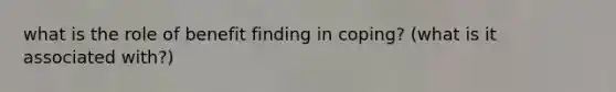 what is the role of benefit finding in coping? (what is it associated with?)