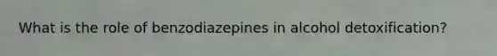 What is the role of benzodiazepines in alcohol detoxification?