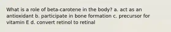 What is a role of beta-carotene in the body? a. act as an antioxidant b. participate in bone formation c. precursor for vitamin E d. convert retinol to retinal