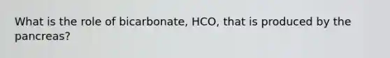 What is the role of bicarbonate, HCO, that is produced by the pancreas?