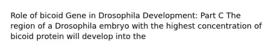 Role of bicoid Gene in Drosophila Development: Part C The region of a Drosophila embryo with the highest concentration of bicoid protein will develop into the