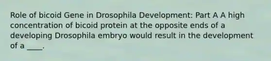 Role of bicoid Gene in Drosophila Development: Part A A high concentration of bicoid protein at the opposite ends of a developing Drosophila embryo would result in the development of a ____.