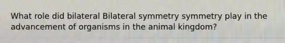 What role did bilateral Bilateral symmetry symmetry play in the advancement of organisms in the animal kingdom?