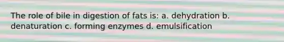 The role of bile in digestion of fats is: a. dehydration b. denaturation c. forming enzymes d. emulsification