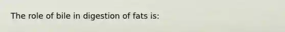 The role of bile in digestion of fats is: